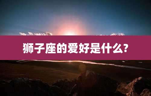 狮子座的爱好是什么?