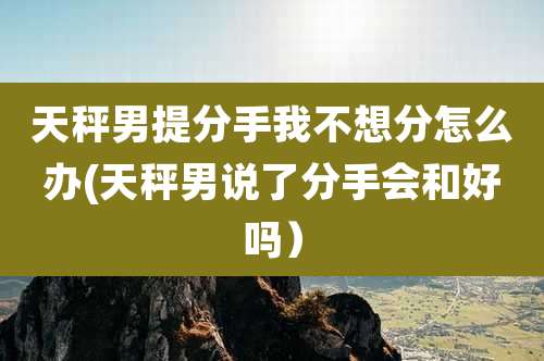 天秤男提分手我不想分怎么办(天秤男说了分手会和好吗)