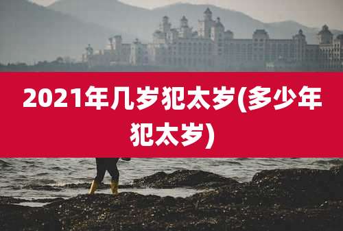 2021年几岁犯太岁(多少年犯太岁)