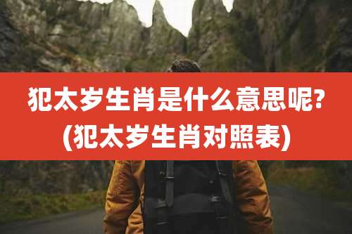 犯太岁生肖是什么意思呢?(犯太岁生肖对照表)