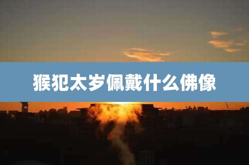 猴犯太岁佩戴什么佛像