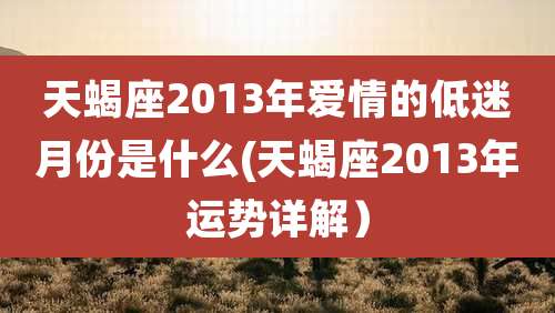 天蝎座2013年爱情的低迷月份是什么(天蝎座2013年运势详解)