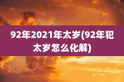92年2021年太岁(92年犯太岁怎么化解)