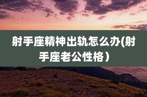 射手座精神出轨怎么办(射手座老公性格)