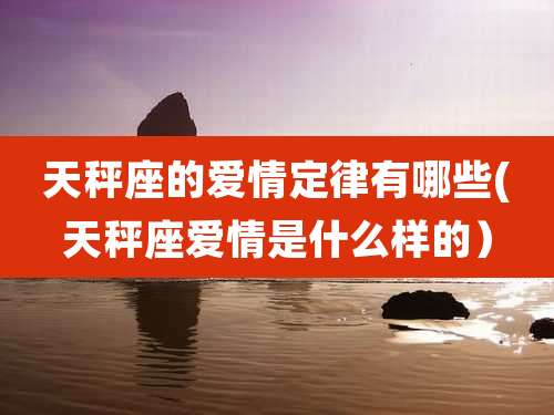 天秤座的爱情定律有哪些(天秤座爱情是什么样的)