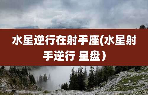 水星逆行在射手座(水星射手逆行 星盘）