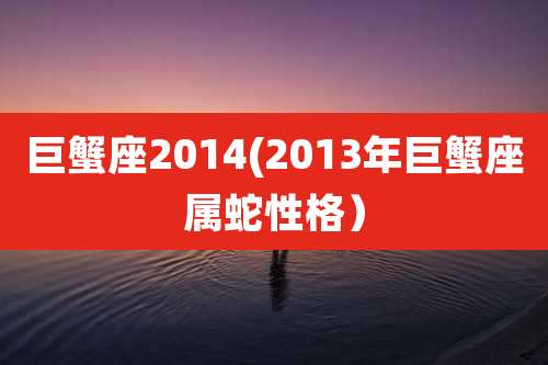 巨蟹座2014(2013年巨蟹座属蛇性格)