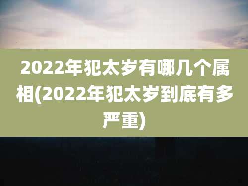 2022年犯太岁有哪几个属相(2022年犯太岁到底有多严重)