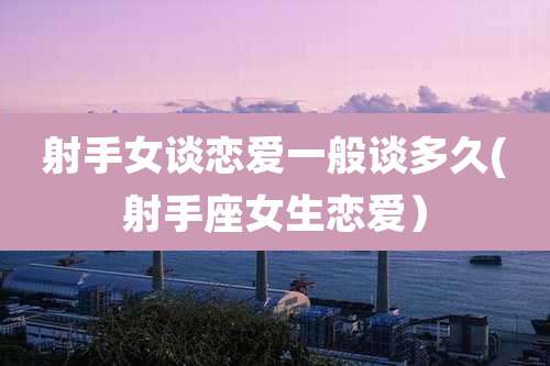 射手女谈恋爱一般谈多久(射手座女生恋爱)