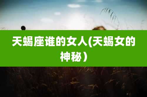 天蝎座谁的女人(天蝎女的神秘)