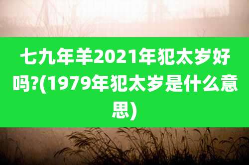 七九年羊2021年犯太岁好吗?(1979年犯太岁是什么意思)