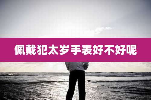 佩戴犯太岁手表好不好呢