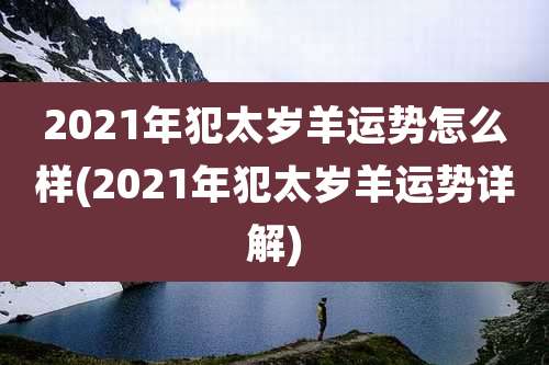 2021年犯太岁羊运势怎么样(2021年犯太岁羊运势详解)