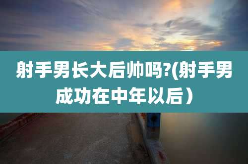 射手男长大后帅吗?(射手男成功在中年以后）