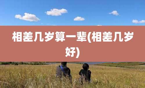 相差几岁算一辈(相差几岁好)