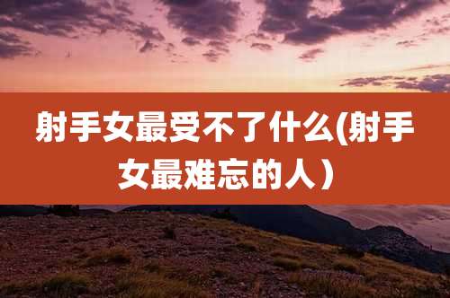 射手女最受不了什么(射手女最难忘的人）