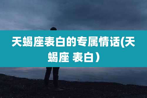 天蝎座表白的专属情话(天蝎座 表白）