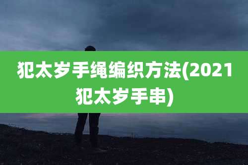 犯太岁手绳编织方法(2021犯太岁手串)