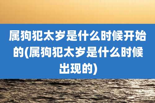 属狗犯太岁是什么时候开始的(属狗犯太岁是什么时候出现的)