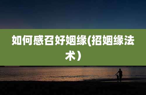 如何感召好姻缘(招姻缘法术）