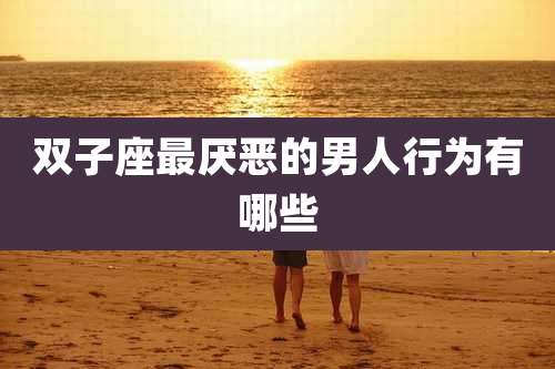 双子座最厌恶的男人行为有哪些
