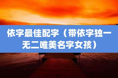 依字最佳配字（带依字独一无二唯美名字女孩）