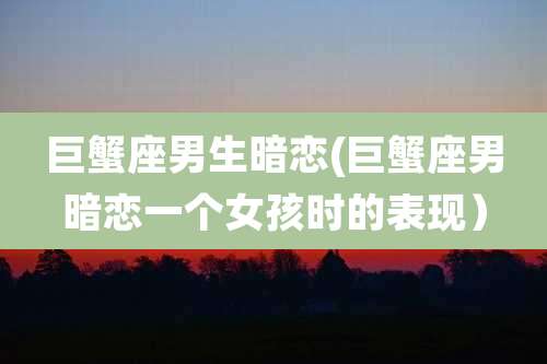 巨蟹座男生暗恋(巨蟹座男暗恋一个女孩时的表现)