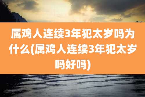 属鸡人连续3年犯太岁吗为什么(属鸡人连续3年犯太岁吗好吗)