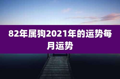 82年属狗2021年的运势每月运势