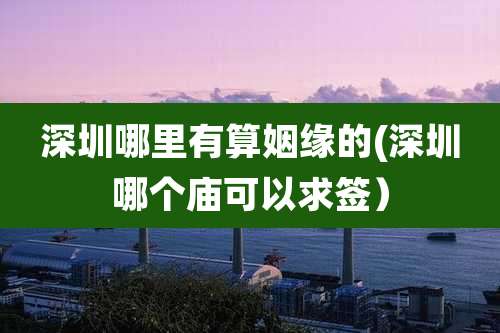 深圳哪里有算姻缘的(深圳哪个庙可以求签）