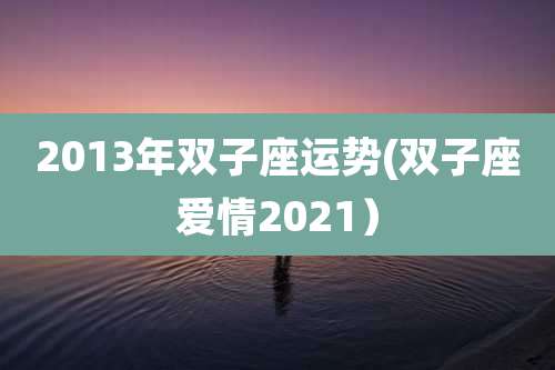 2013年双子座运势(双子座爱情2021)