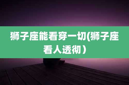 狮子座能看穿一切(狮子座看人透彻)