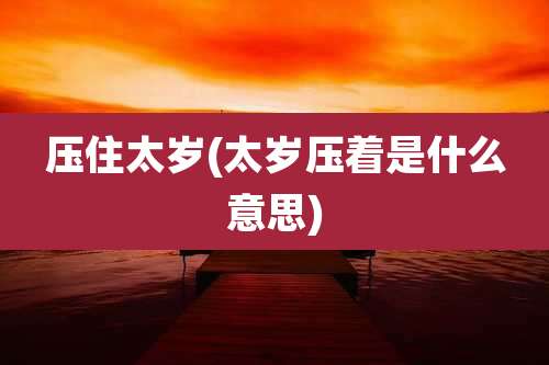 压住太岁(太岁压着是什么意思)