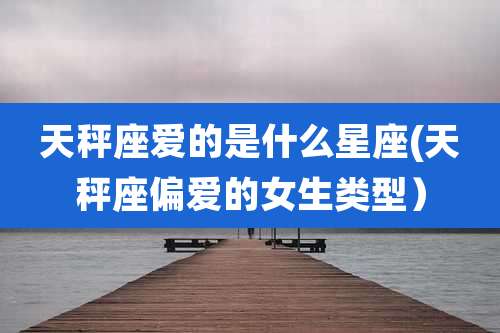 天秤座爱的是什么星座(天秤座偏爱的女生类型)