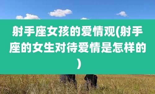 射手座女孩的爱情观(射手座的女生对待爱情是怎样的)