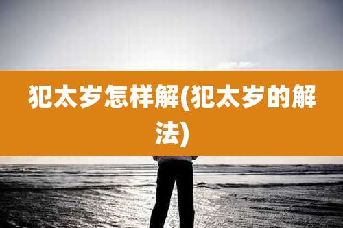 犯太岁怎样解(犯太岁的解法)