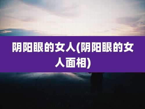 阴阳眼的女人(阴阳眼的女人面相)