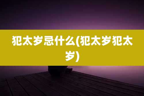 犯太岁忌什么(犯太岁犯太岁)