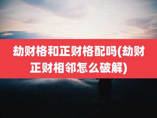 劫财格和正财格配吗(劫财正财相邻怎么破解)