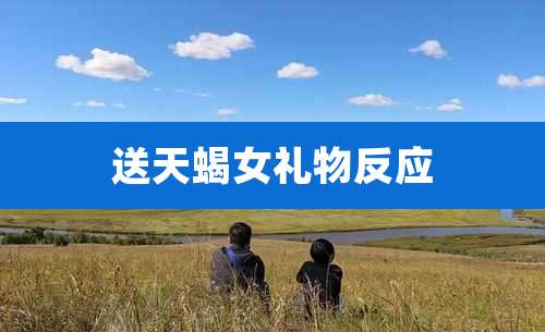 送天蝎女礼物反应