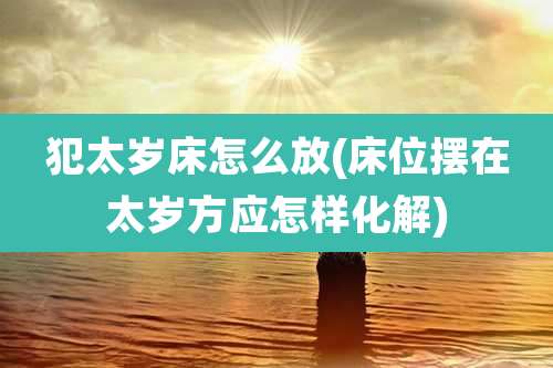 犯太岁床怎么放(床位摆在太岁方应怎样化解)