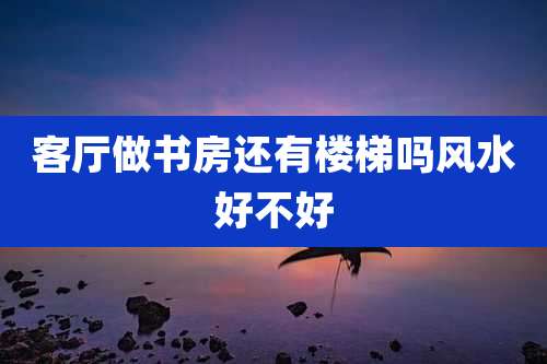 客厅做书房还有楼梯吗风水好不好