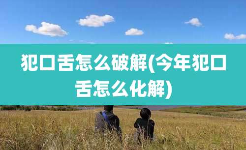 犯口舌怎么破解(今年犯口舌怎么化解)