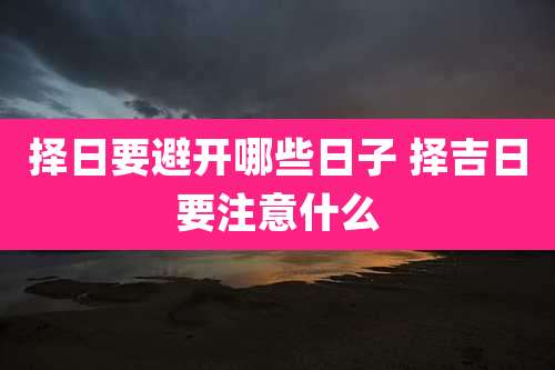 择日要避开哪些日子 择吉日要注意什么