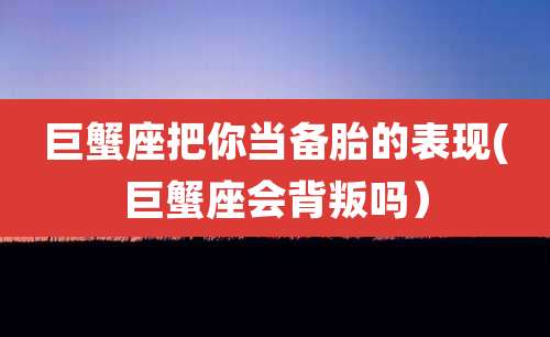 巨蟹座把你当备胎的表现(巨蟹座会背叛吗)
