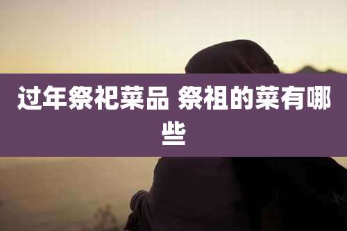 过年祭祀菜品 祭祖的菜有哪些