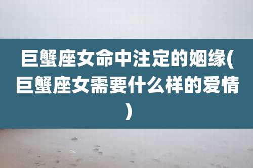 巨蟹座女命中注定的姻缘(巨蟹座女需要什么样的爱情)