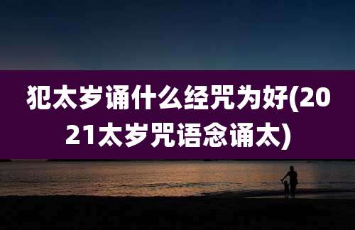 犯太岁诵什么经咒为好(2021太岁咒语念诵太)