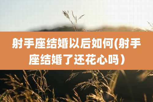 射手座结婚以后如何(射手座结婚了还花心吗)