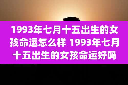 1993年七月十五出生的女孩命运怎么样 1993年七月十五出生的女孩命运好吗